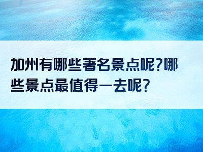 加州有哪些著名景点呢？哪些景点最值得一去呢？