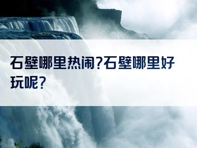 石壁哪里热闹？石壁哪里好玩呢？