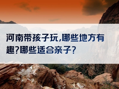 河南带孩子玩，哪些地方有趣？哪些适合亲子？