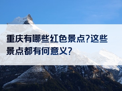 重庆有哪些红色景点？这些景点都有何意义？