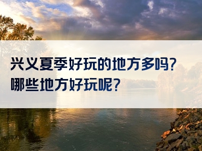 兴义夏季好玩的地方多吗？哪些地方好玩呢？