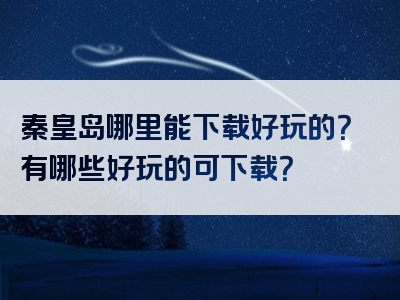 秦皇岛哪里能下载好玩的？有哪些好玩的可下载？