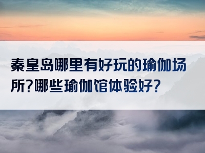 秦皇岛哪里有好玩的瑜伽场所？哪些瑜伽馆体验好？