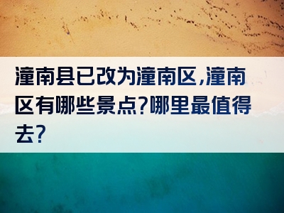 潼南县已改为潼南区，潼南区有哪些景点？哪里最值得去？