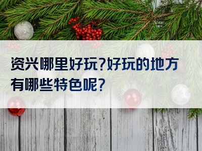资兴哪里好玩？好玩的地方有哪些特色呢？