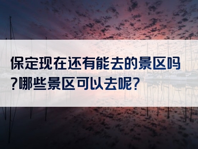 保定现在还有能去的景区吗？哪些景区可以去呢？