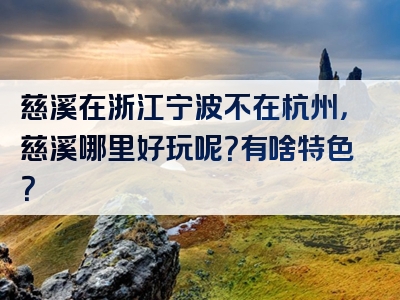 慈溪在浙江宁波不在杭州，慈溪哪里好玩呢？有啥特色？
