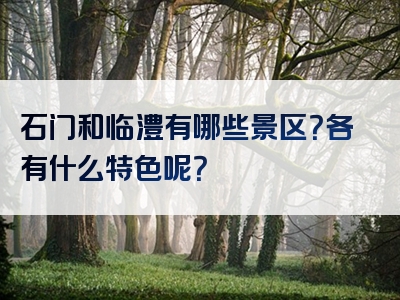 石门和临澧有哪些景区？各有什么特色呢？