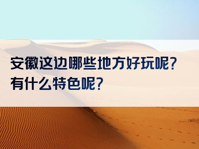 安徽这边哪些地方好玩呢？有什么特色呢？