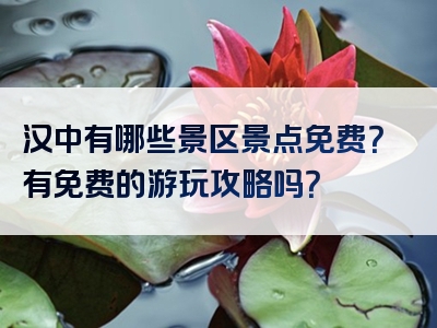 汉中有哪些景区景点免费？有免费的游玩攻略吗？