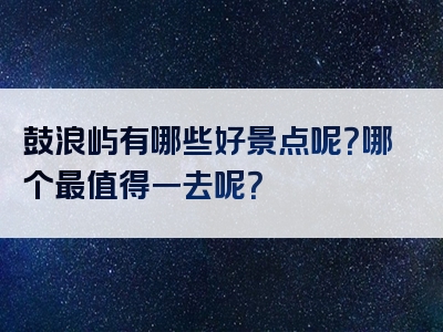 鼓浪屿有哪些好景点呢？哪个最值得一去呢？