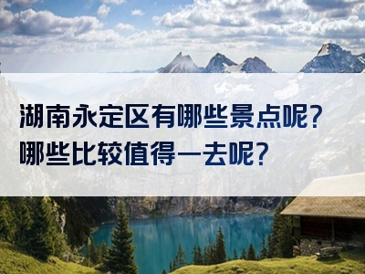 湖南永定区有哪些景点呢？哪些比较值得一去呢？