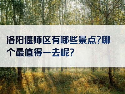 洛阳偃师区有哪些景点？哪个最值得一去呢？