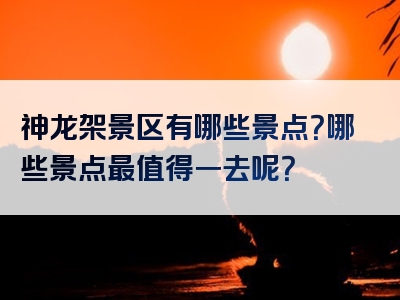 神龙架景区有哪些景点？哪些景点最值得一去呢？