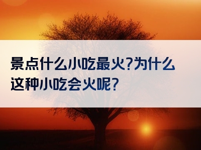 景点什么小吃最火？为什么这种小吃会火呢？