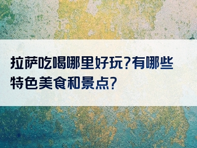 拉萨吃喝哪里好玩？有哪些特色美食和景点？