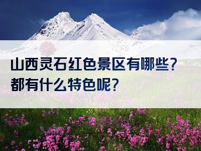 山西灵石红色景区有哪些？都有什么特色呢？