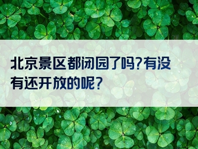 北京景区都闭园了吗？有没有还开放的呢？