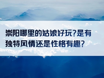 崇阳哪里的姑娘好玩？是有独特风情还是性格有趣？