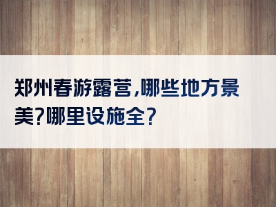 郑州春游露营，哪些地方景美？哪里设施全？