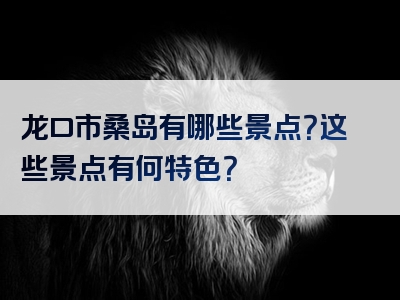 龙口市桑岛有哪些景点？这些景点有何特色？