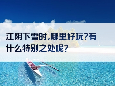 江阴下雪时，哪里好玩？有什么特别之处呢？