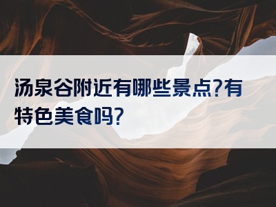 汤泉谷附近有哪些景点？有特色美食吗？