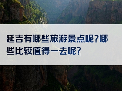 延吉有哪些旅游景点呢？哪些比较值得一去呢？