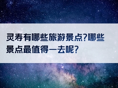 灵寿有哪些旅游景点？哪些景点最值得一去呢？