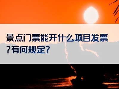 景点门票能开什么项目发票？有何规定？