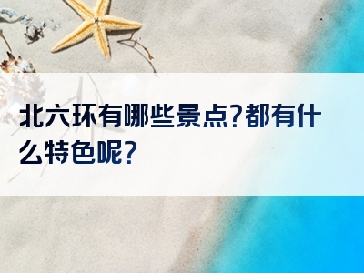 北六环有哪些景点？都有什么特色呢？