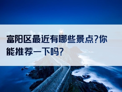 富阳区最近有哪些景点？你能推荐一下吗？