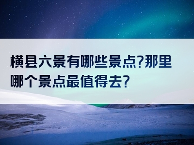 横县六景有哪些景点？那里哪个景点最值得去？