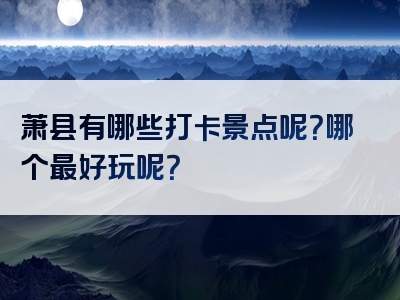 萧县有哪些打卡景点呢？哪个最好玩呢？