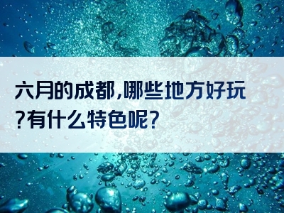 六月的成都，哪些地方好玩？有什么特色呢？