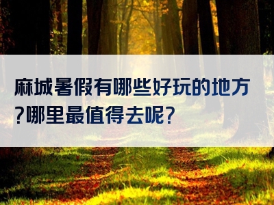 麻城暑假有哪些好玩的地方？哪里最值得去呢？