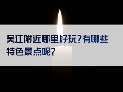 吴江附近哪里好玩？有哪些特色景点呢？