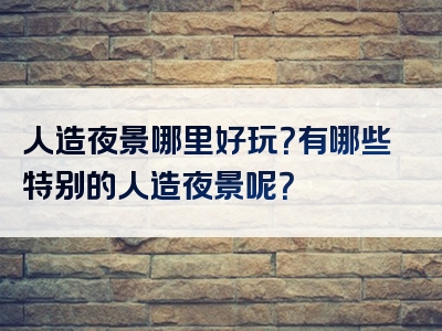 人造夜景哪里好玩？有哪些特别的人造夜景呢？