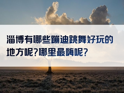 淄博有哪些蹦迪跳舞好玩的地方呢？哪里最嗨呢？