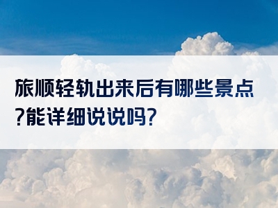 旅顺轻轨出来后有哪些景点？能详细说说吗？