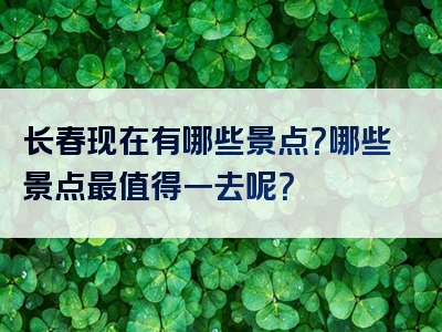 长春现在有哪些景点？哪些景点最值得一去呢？