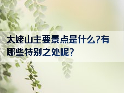 太姥山主要景点是什么？有哪些特别之处呢？