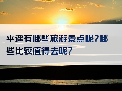 平遥有哪些旅游景点呢？哪些比较值得去呢？