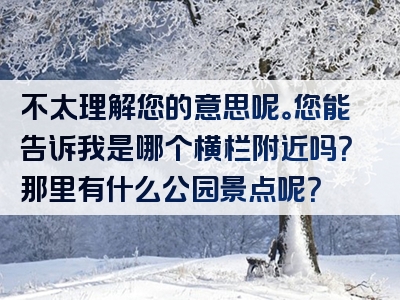 不太理解您的意思呢。您能告诉我是哪个横栏附近吗？那里有什么公园景点呢？