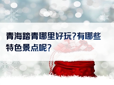 青海踏青哪里好玩？有哪些特色景点呢？