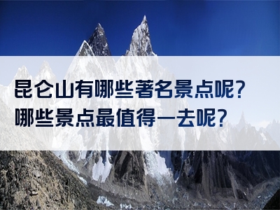 昆仑山有哪些著名景点呢？哪些景点最值得一去呢？