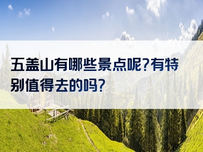 五盖山有哪些景点呢？有特别值得去的吗？
