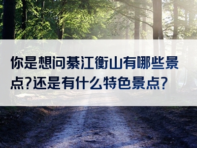 你是想问綦江衡山有哪些景点？还是有什么特色景点？