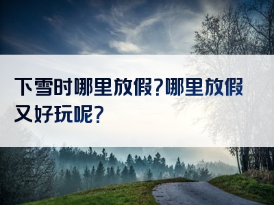 下雪时哪里放假？哪里放假又好玩呢？