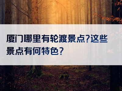 厦门哪里有轮渡景点？这些景点有何特色？